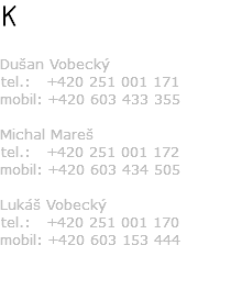 K Dušan Vobecký tel.: +420 251 001 171 mobil: +420 603 433 355 Michal Mareš tel.: +420 251 001 172 mobil: +420 603 434 505 Lukáš Vobecký tel.: +420 251 001 170 mobil: +420 603 153 444 